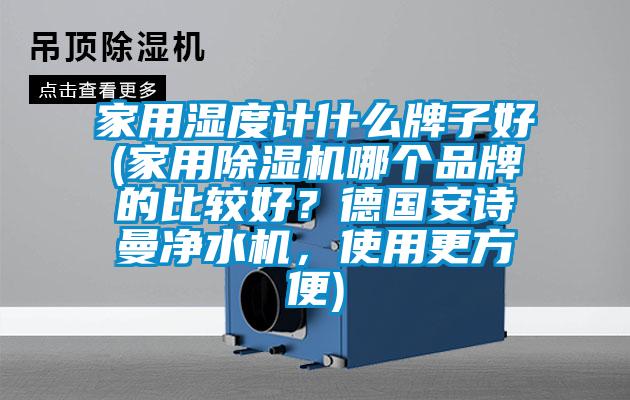 家用濕度計什么牌子好(家用除濕機哪個品牌的比較好？德國安詩曼凈水機，使用更方便)