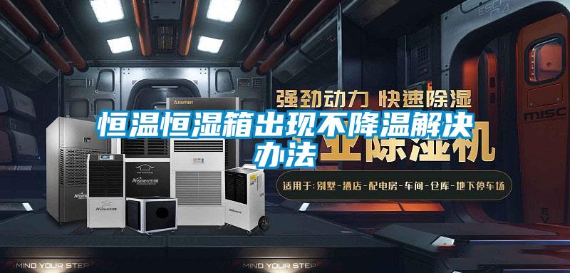 恒溫恒濕箱出現(xiàn)不降溫解決辦法