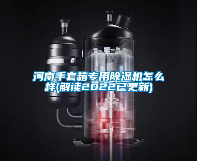 河南手套箱專用除濕機(jī)怎么樣(解讀2022已更新)