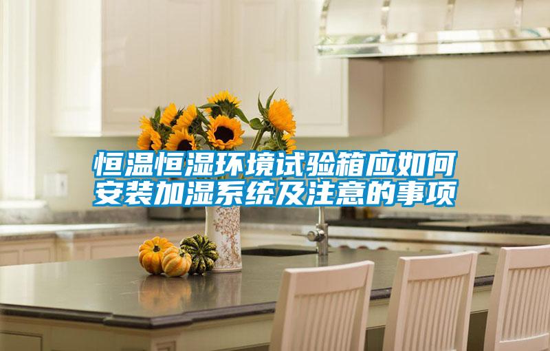 恒溫恒濕環(huán)境試驗箱應如何安裝加濕系統(tǒng)及注意的事項