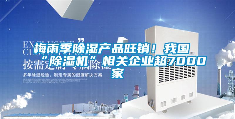 梅雨季除濕產(chǎn)品旺銷！我國“除濕機”相關(guān)企業(yè)超7000家