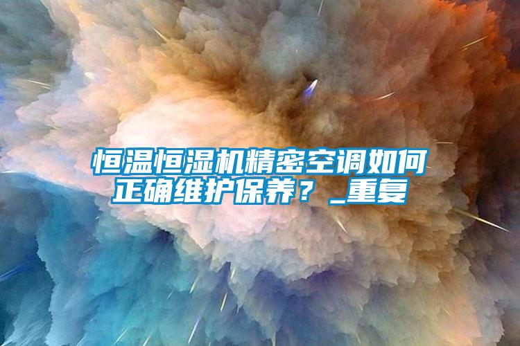 恒溫恒濕機精密空調(diào)如何正確維護保養(yǎng)？_重復(fù)