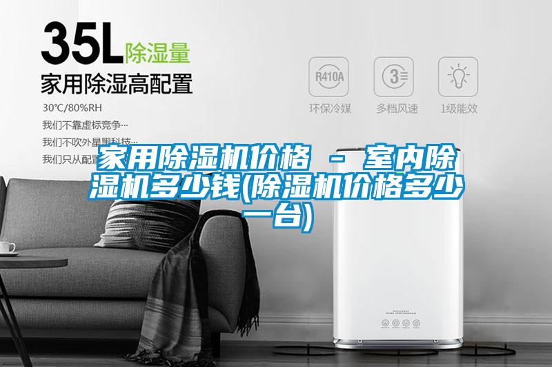 家用除濕機(jī)價(jià)格 - 室內(nèi)除濕機(jī)多少錢(除濕機(jī)價(jià)格多少一臺)