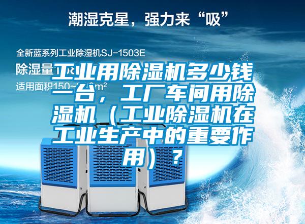 工業(yè)用除濕機多少錢一臺，工廠車間用除濕機（工業(yè)除濕機在工業(yè)生產(chǎn)中的重要作用）？