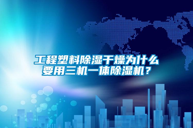工程塑料除濕干燥為什么要用三機(jī)一體除濕機(jī)？