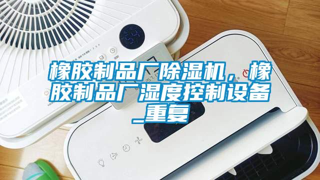 橡膠制品廠除濕機(jī)，橡膠制品廠濕度控制設(shè)備_重復(fù)
