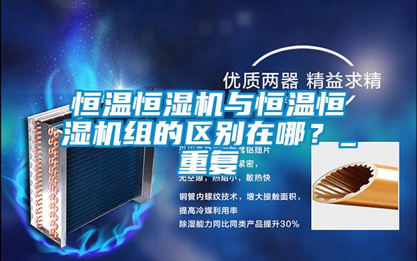 恒溫恒濕機與恒溫恒濕機組的區(qū)別在哪？_重復(fù)