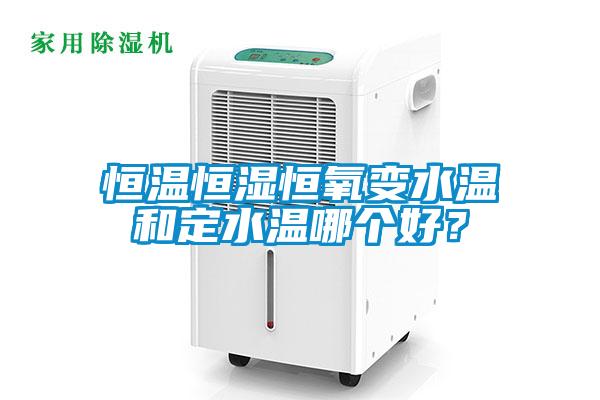 恒溫恒濕恒氧變水溫和定水溫哪個好？