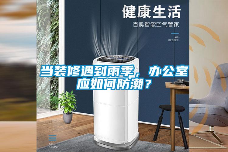 當裝修遇到雨季，辦公室應如何防潮？