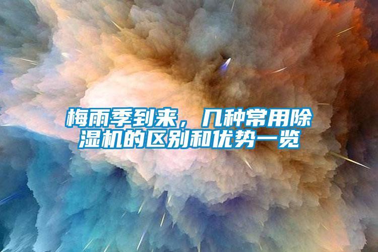 梅雨季到來，幾種常用除濕機的區(qū)別和優(yōu)勢一覽