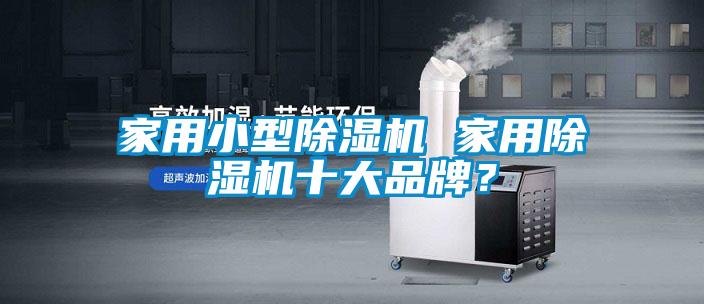 家用小型除濕機(jī) 家用除濕機(jī)十大品牌？