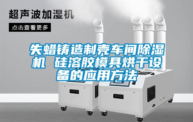 失蠟鑄造制殼車(chē)間除濕機(jī) 硅溶膠模具烘干設(shè)備的應(yīng)用方法