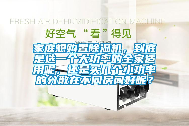 家庭想購置除濕機(jī)，到底是選一個(gè)大功率的全家適用呢，還是買幾個(gè)小功率的分散在不同房間好呢？