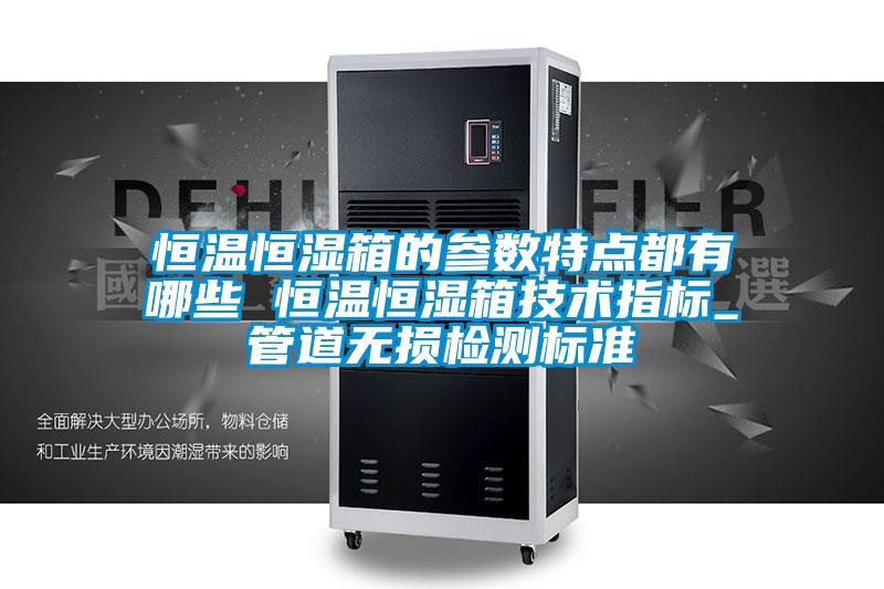 恒溫恒濕箱的參數(shù)特點都有哪些 恒溫恒濕箱技術指標_管道無損檢測標準