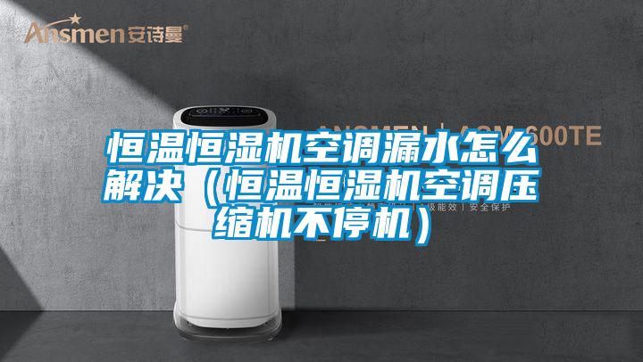 恒溫恒濕機空調(diào)漏水怎么解決（恒溫恒濕機空調(diào)壓縮機不停機）