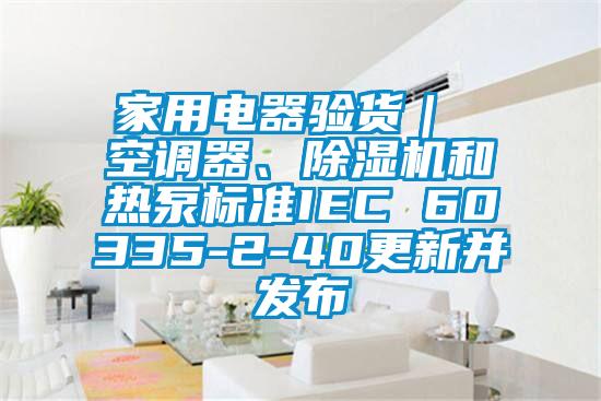 家用電器驗(yàn)貨｜ 空調(diào)器、除濕機(jī)和熱泵標(biāo)準(zhǔn)IEC 60335-2-40更新并發(fā)布