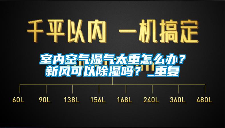 室內(nèi)空氣濕氣太重怎么辦？新風可以除濕嗎？_重復