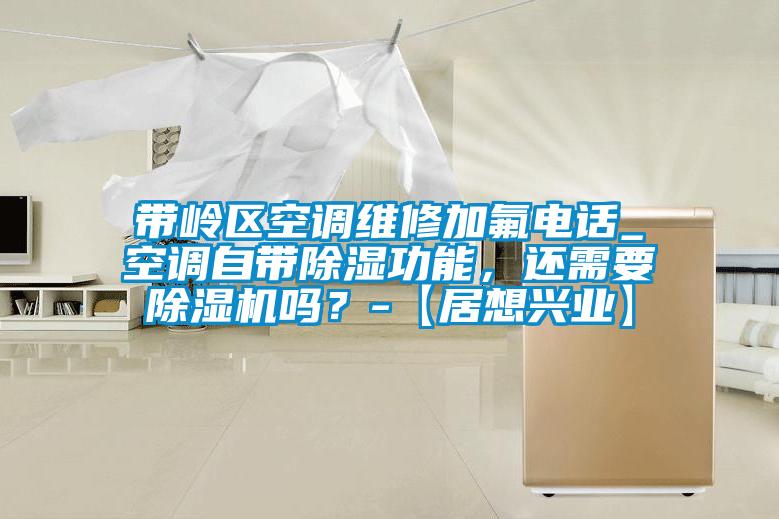 帶嶺區(qū)空調維修加氟電話_空調自帶除濕功能，還需要除濕機嗎？-【居想興業(yè)】