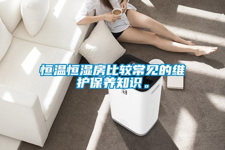 恒溫恒濕房比較常見的維護(hù)保養(yǎng)知識(shí)。
