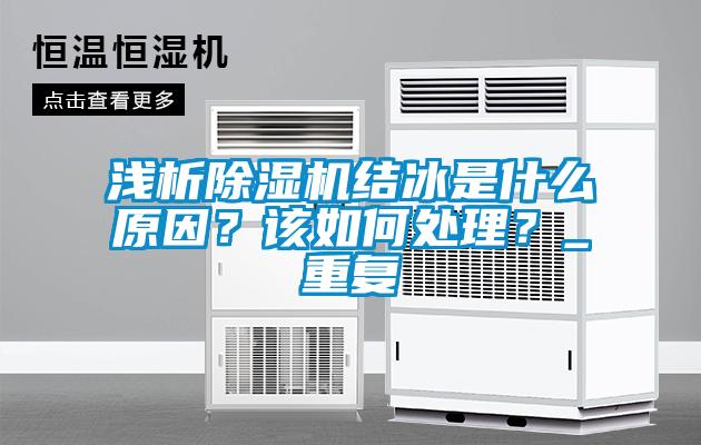 淺析除濕機(jī)結(jié)冰是什么原因？該如何處理？_重復(fù)