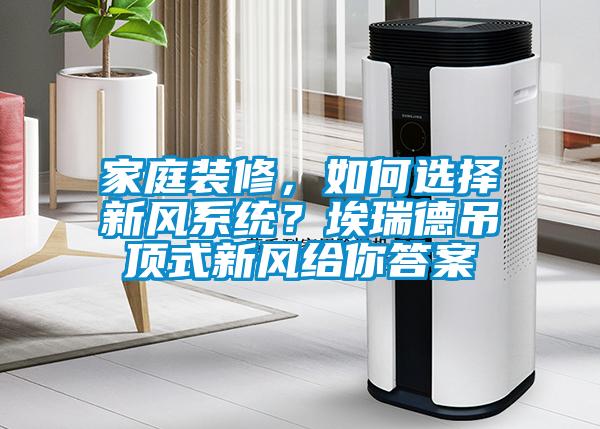 家庭裝修，如何選擇新風(fēng)系統(tǒng)？埃瑞德吊頂式新風(fēng)給你答案