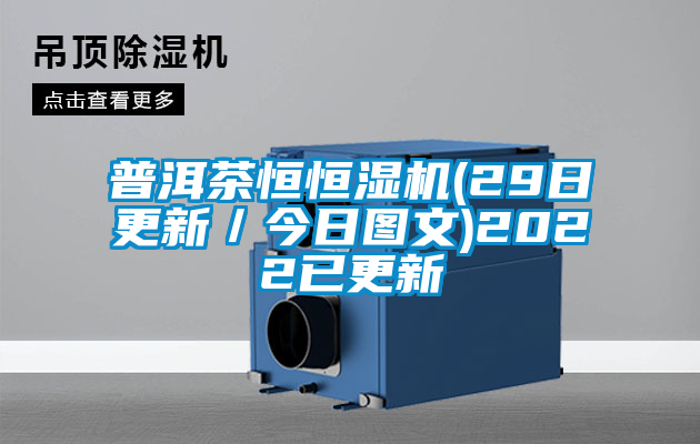 普洱茶恒恒濕機(jī)(29日更新／今日?qǐng)D文)2022已更新