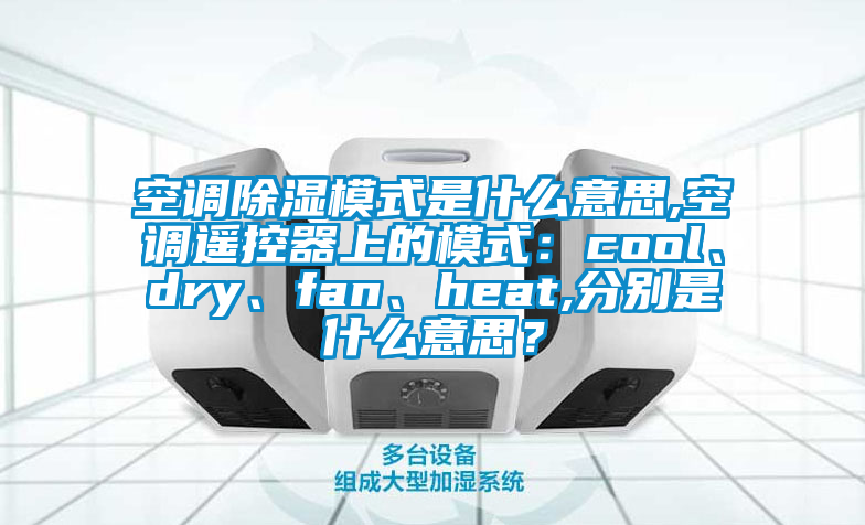 空調(diào)除濕模式是什么意思,空調(diào)遙控器上的模式：cool、dry、fan、heat,分別是什么意思？