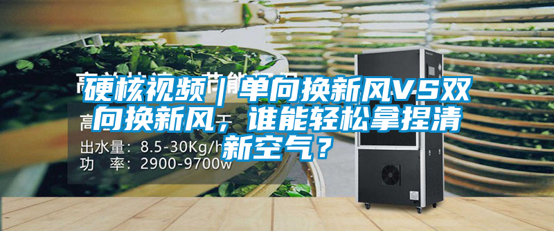 硬核視頻｜單向換新風(fēng)VS雙向換新風(fēng)，誰(shuí)能輕松拿捏清新空氣？