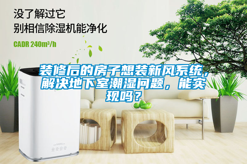裝修后的房子想裝新風(fēng)系統(tǒng)，解決地下室潮濕問題，能實現(xiàn)嗎？