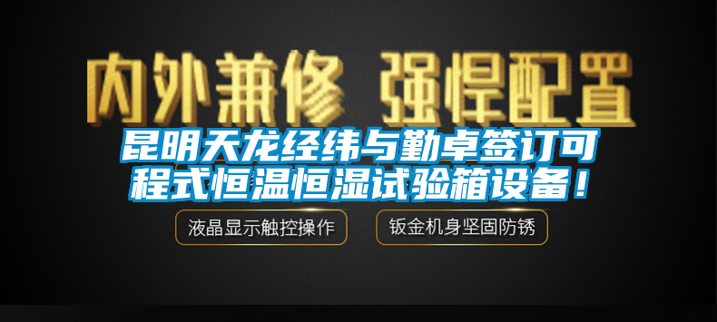 昆明天龍經(jīng)緯與勤卓簽訂可程式恒溫恒濕試驗(yàn)箱設(shè)備！