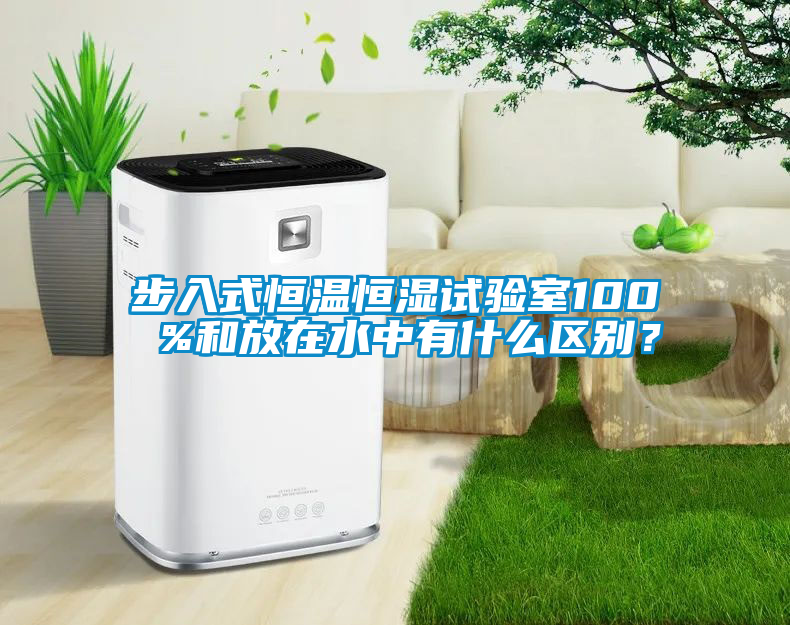 步入式恒溫恒濕試驗(yàn)室100 %和放在水中有什么區(qū)別？
