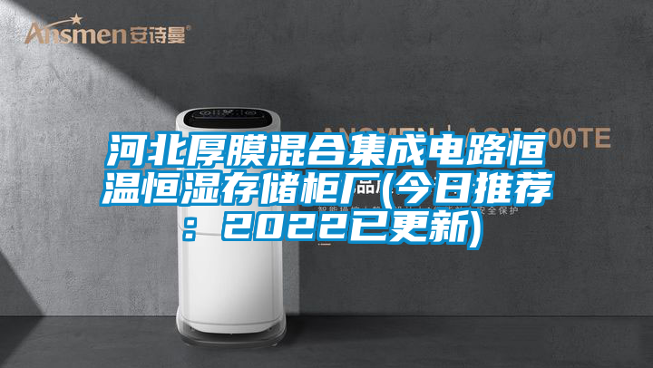 河北厚膜混合集成電路恒溫恒濕存儲(chǔ)柜廠(今日推薦：2022已更新)