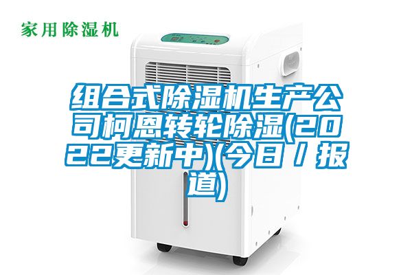 組合式除濕機生產(chǎn)公司柯恩轉(zhuǎn)輪除濕(2022更新中)(今日／報道)