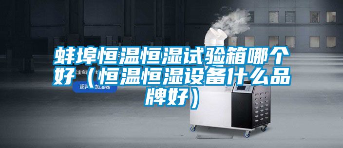 蚌埠恒溫恒濕試驗箱哪個好（恒溫恒濕設備什么品牌好）