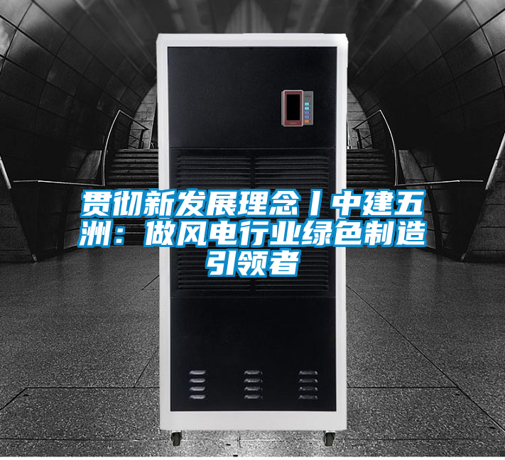 貫徹新發(fā)展理念丨中建五洲：做風電行業(yè)綠色制造引領者