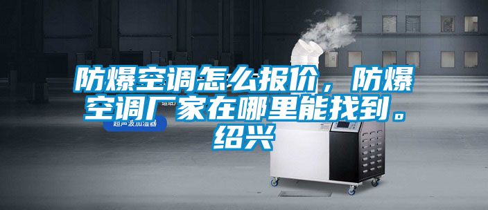 防爆空調(diào)怎么報(bào)價(jià)，防爆空調(diào)廠家在哪里能找到。紹興