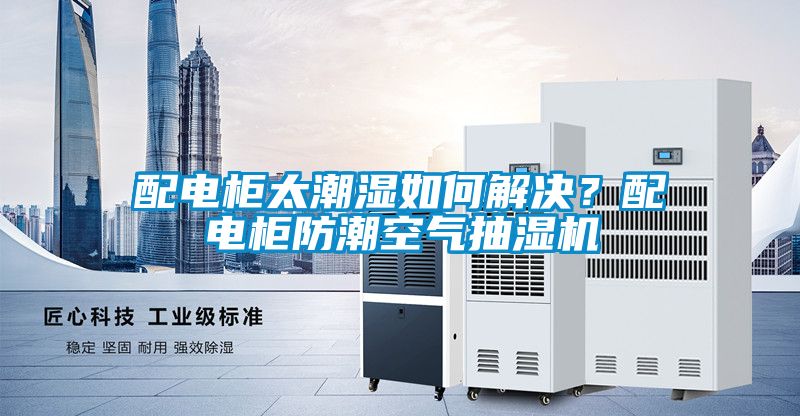 配電柜太潮濕如何解決？配電柜防潮空氣抽濕機