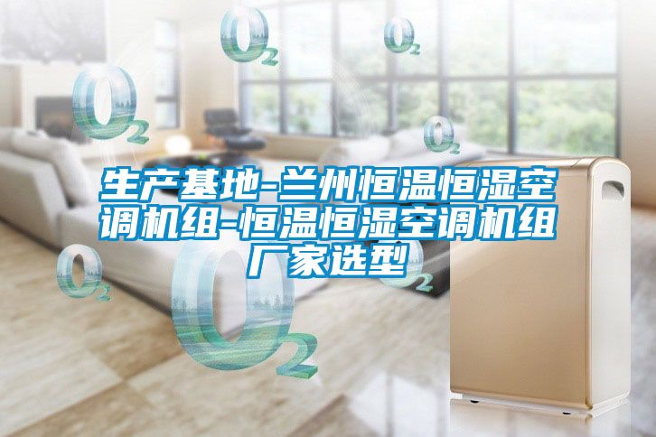 生產(chǎn)基地-蘭州恒溫恒濕空調(diào)機組-恒溫恒濕空調(diào)機組廠家選型