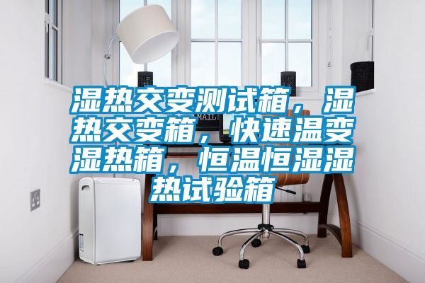 濕熱交變測試箱，濕熱交變箱，快速溫變濕熱箱，恒溫恒濕濕熱試驗箱