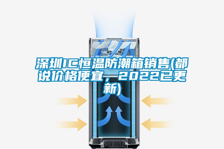 深圳IC恒溫防潮箱銷售(都說價格便宜，2022已更新)