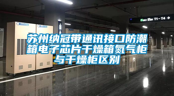 蘇州納冠帶通訊接口防潮箱電子芯片干燥箱氮?dú)夤衽c干燥柜區(qū)別