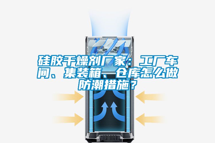 硅膠干燥劑廠家：工廠車間、集裝箱、倉庫怎么做防潮措施？