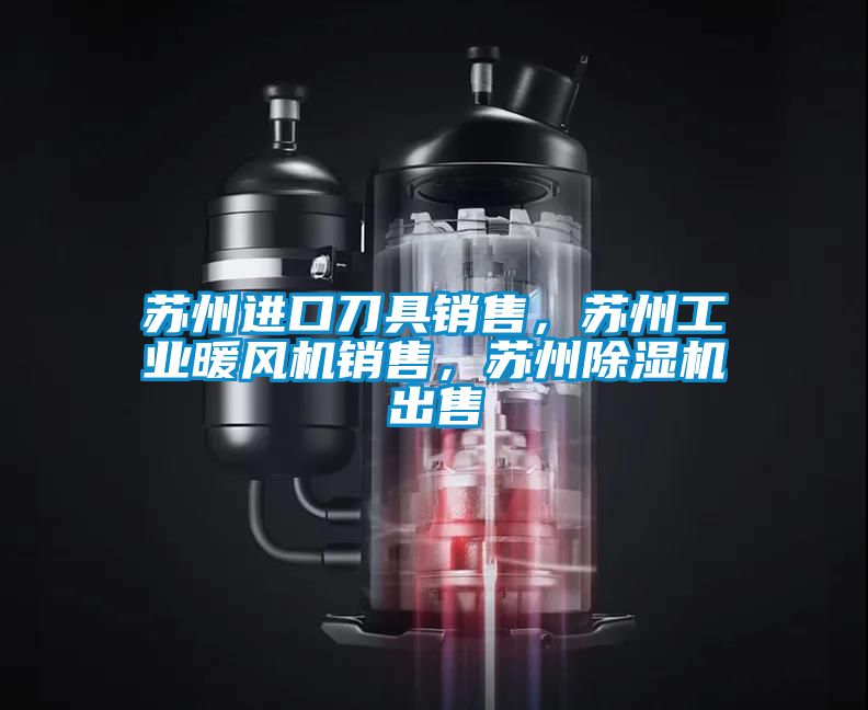 蘇州進(jìn)口刀具銷售，蘇州工業(yè)暖風(fēng)機(jī)銷售，蘇州除濕機(jī)出售