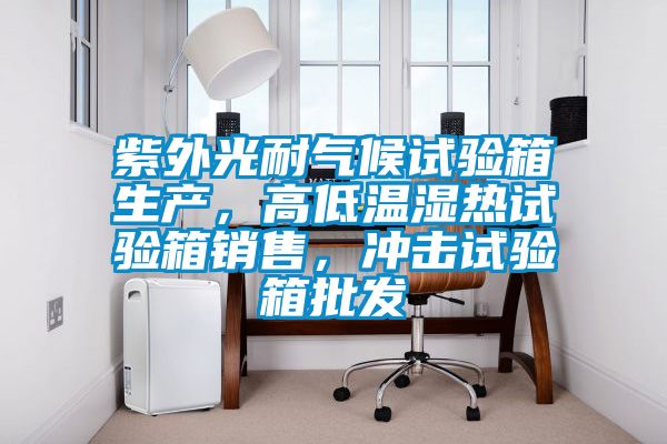 紫外光耐氣候試驗(yàn)箱生產(chǎn)，高低溫濕熱試驗(yàn)箱銷售，沖擊試驗(yàn)箱批發(fā)