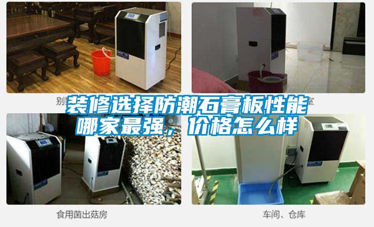 裝修選擇防潮石膏板性能哪家最強(qiáng)，價(jià)格怎么樣