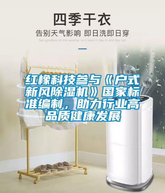 紅橡科技參與《戶式新風(fēng)除濕機(jī)》國家標(biāo)準(zhǔn)編制，助力行業(yè)高品質(zhì)健康發(fā)展