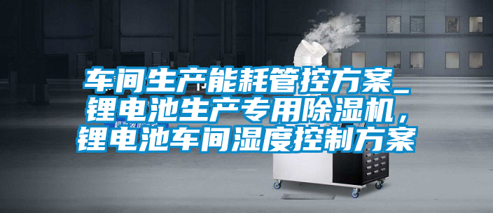 車間生產(chǎn)能耗管控方案_鋰電池生產(chǎn)專用除濕機，鋰電池車間濕度控制方案