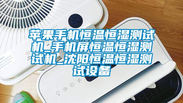 蘋果手機恒溫恒濕測試機_手機屏恒溫恒濕測試機_沈陽恒溫恒濕測試設(shè)備