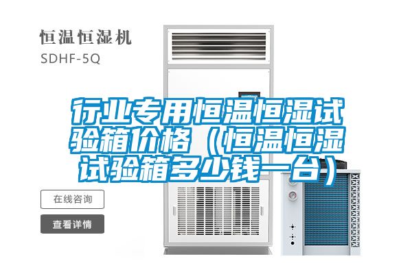 行業(yè)專用恒溫恒濕試驗(yàn)箱價(jià)格（恒溫恒濕試驗(yàn)箱多少錢一臺(tái)）
