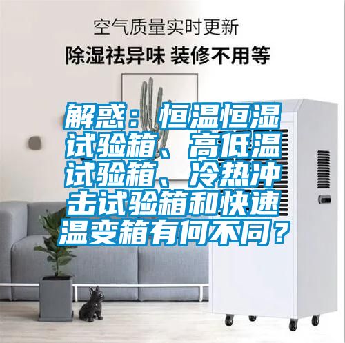 解惑：恒溫恒濕試驗(yàn)箱、高低溫試驗(yàn)箱、冷熱沖擊試驗(yàn)箱和快速溫變箱有何不同？